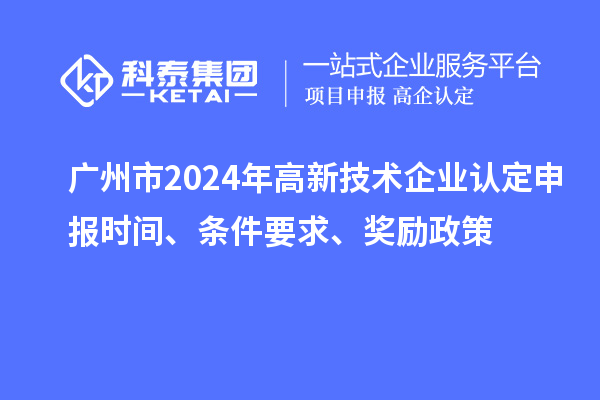 广州市2024年高新技术企业认定申报时间、条件要求、奖励政策