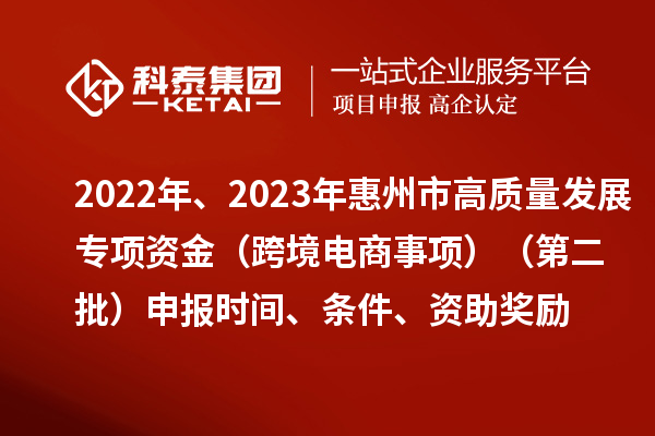 2022年、2023年惠州市促进经济高质量发展专项资金（跨境电商事项）（第二批）申报时间、条件、资助奖励