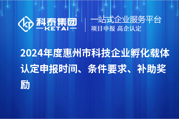 2024年度惠州市科技企业孵化载体认定申报时间、条件要求、补助奖励