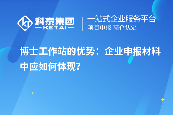 博士工作站的优势：企业申报材料中应如何体现？