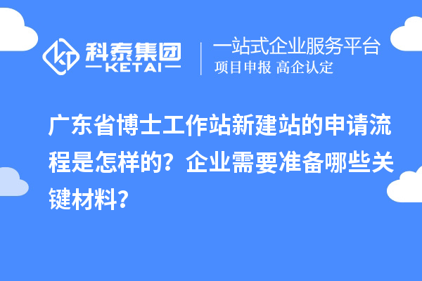 广东省博士工作站新建站的申请流程是怎样的？企业需要准备哪些关键材料？