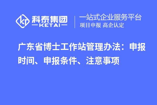 广东省博士工作站管理办法：申报时间、申报条件、注意事项