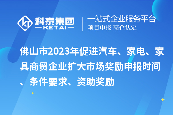 佛山市2023年促进汽车、家电、家具商贸企业扩大市场奖励申报时间、条件要求、资助奖励