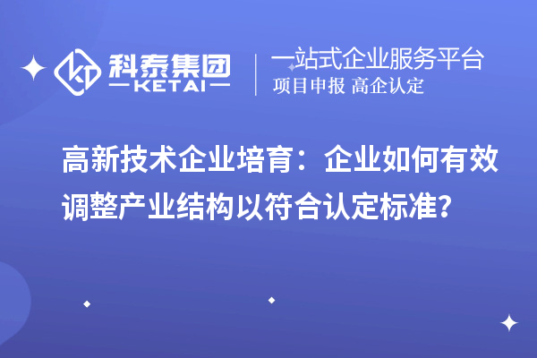 高新技术企业培育：企业如何有效调整产业结构以符合认定标准？
