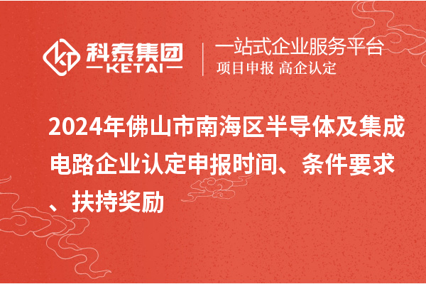 2024年佛山市南海区半导体及集成电路企业认定申报时间、条件要求、扶持奖励