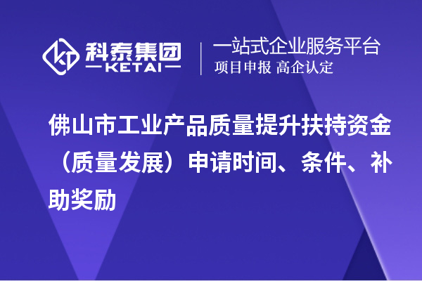 佛山市工业产品质量提升扶持资金（质量发展）申请时间、条件、补助奖励