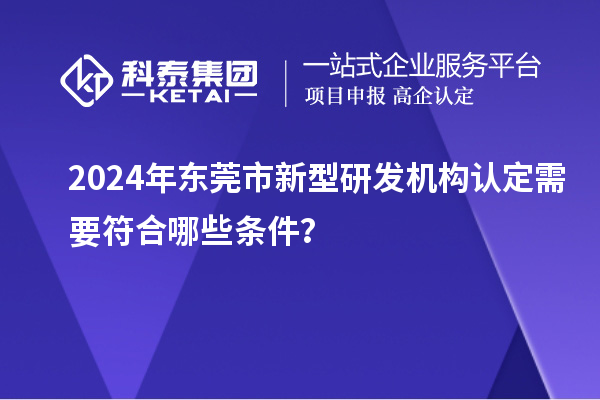 2024年东莞市新型研发机构认定需要符合哪些条件？