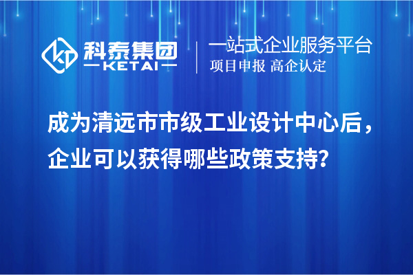 成为清远市市级工业设计中心后，企业可以获得哪些政策支持？
