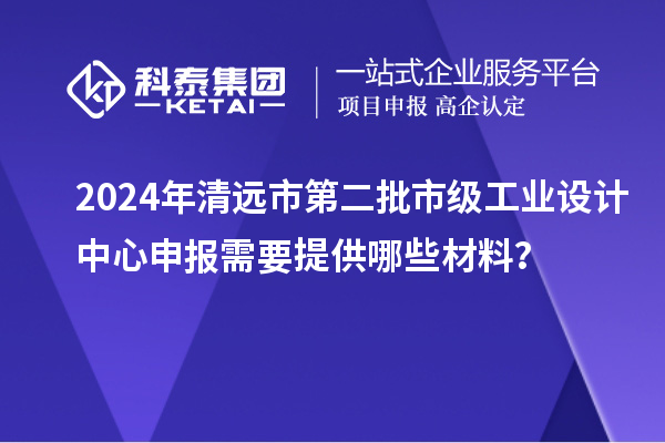 2024年清远市第二批市级工业设计中心申报需要提供哪些材料？
