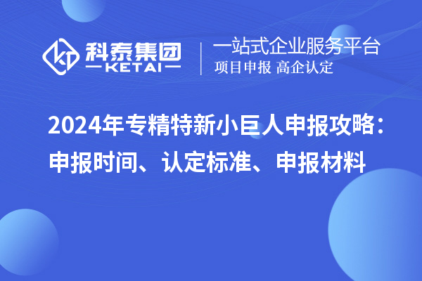2024年<a href=http://www.1ys1w.cn/fuwu/zhuanjingtexin.html target=_blank class=infotextkey>专精特新小巨人申报</a>攻略：申报时间、认定标准、申报材料