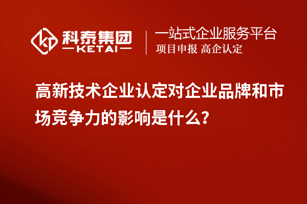 高新技术企业认定对企业品牌和市场竞争力的影响是什么？
