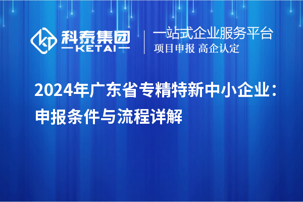 2024年广东省<a href=http://www.1ys1w.cn/fuwu/zhuanjingtexin.html target=_blank class=infotextkey>专精特新中小企业</a>：申报条件与流程详解