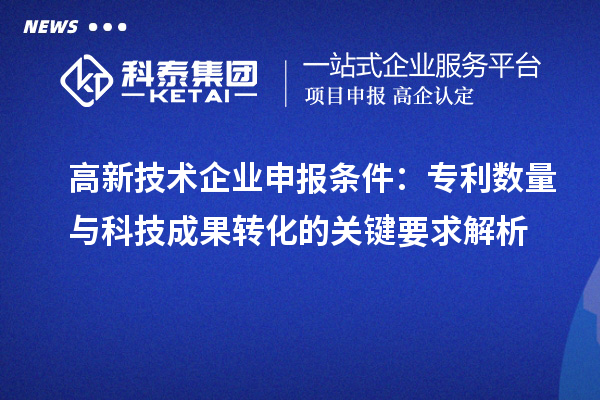 高新技术企业申报条件：专利数量与<a href=http://yjy.gdktzx.com target=_blank class=infotextkey>科技成果转化</a>的关键要求解析
