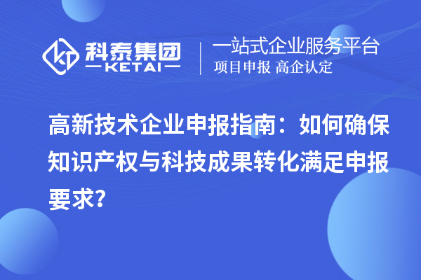 高新技术企业申报指南：如何确保知识产权与科技成果转化满足申报要求？