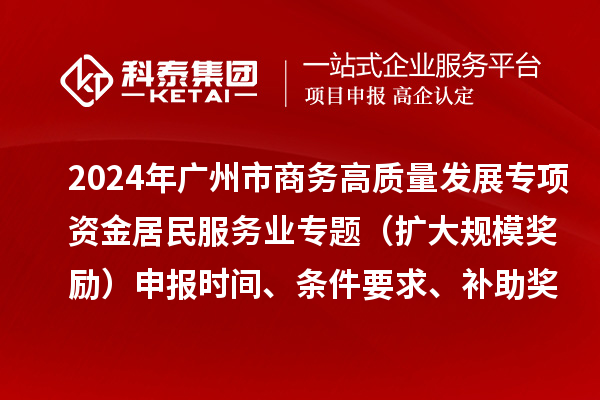 2024年广州市商务高质量发展专项资金居民服务业专题（扩大规模奖励）申报时间、条件要求、补助奖励
