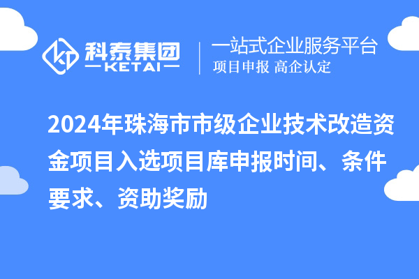 2024年珠海市市级企业技术改造资金项目入选项目库申报时间、条件要求、资助奖励