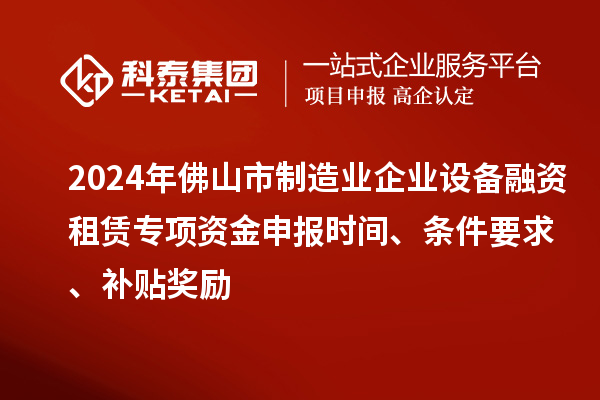 2024年佛山市制造业企业设备融资租赁专项资金申报时间、条件要求、补贴奖励