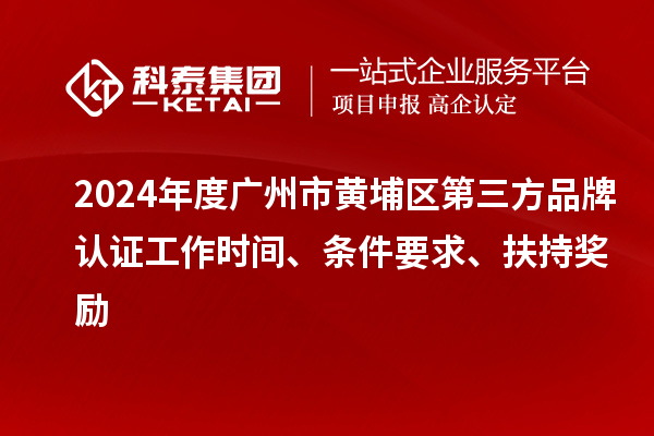 2024年度广州市黄埔区第三方品牌认证工作时间、条件要求、扶持奖励