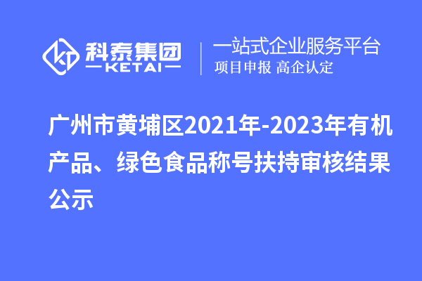 广州市黄埔区2021年-2023年有机产品、绿色食品称号扶持审核结果公示