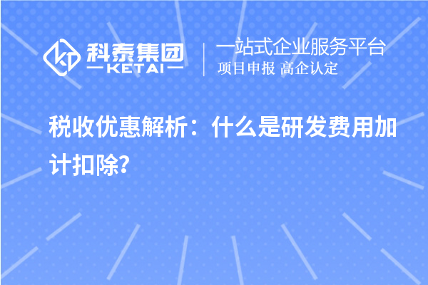 税收优惠解析：什么是研发费用加计扣除？