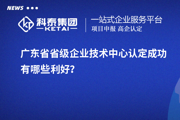 广东省省级企业技术中心认定成功有哪些利好？
