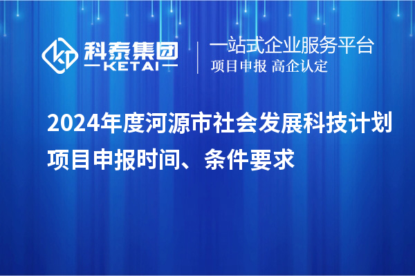 2024年度河源市社会发展科技计划<a href=http://www.1ys1w.cn/shenbao.html target=_blank class=infotextkey>项目申报</a>时间、条件要求
