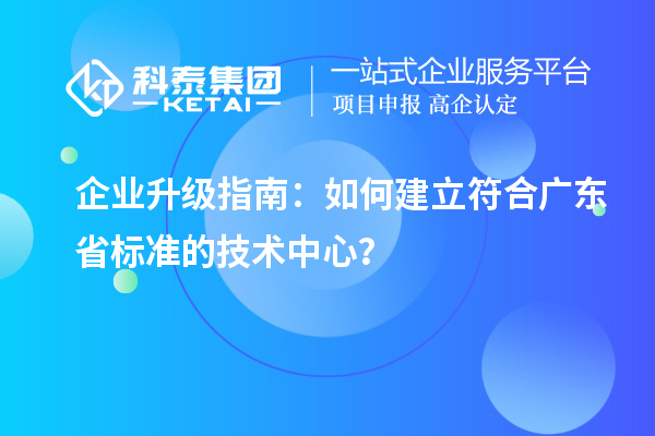 企业升级指南：如何建立符合广东省标准的技术中心？