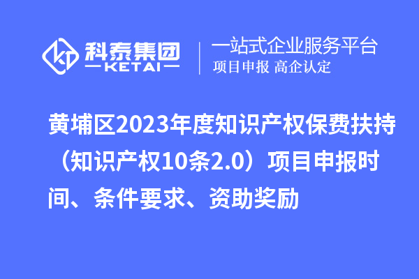 黄埔区2023年度知识产权保费扶持（知识产权10条2.0）<a href=http://www.1ys1w.cn/shenbao.html target=_blank class=infotextkey>项目申报</a>时间、条件要求、资助奖励