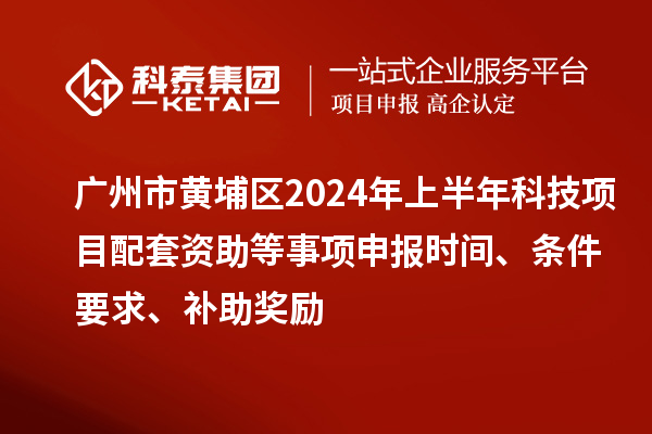 广州市黄埔区2024年上半年科技项目配套资助等事项申报时间、条件要求、补助奖励