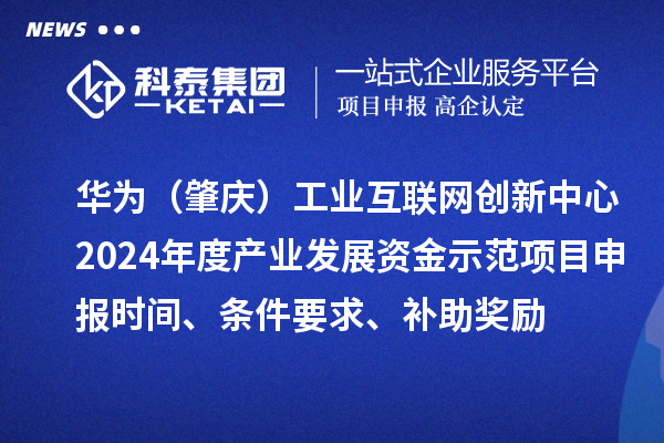 华为（肇庆）工业互联网创新中心2024年度产业发展资金示范项目申报时间、条件要求、补助奖励