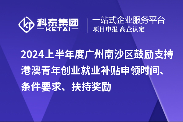 2024上半年度广州南沙区鼓励支持港澳青年创业就业补贴申领时间、条件要求、扶持奖励