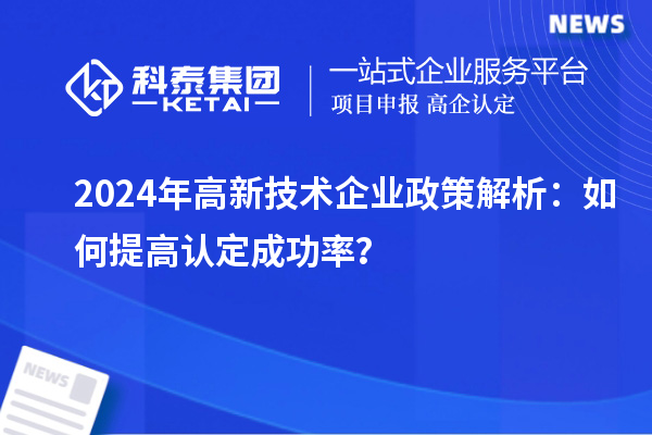 2024年高新技术企业政策解析：如何提高认定成功率？