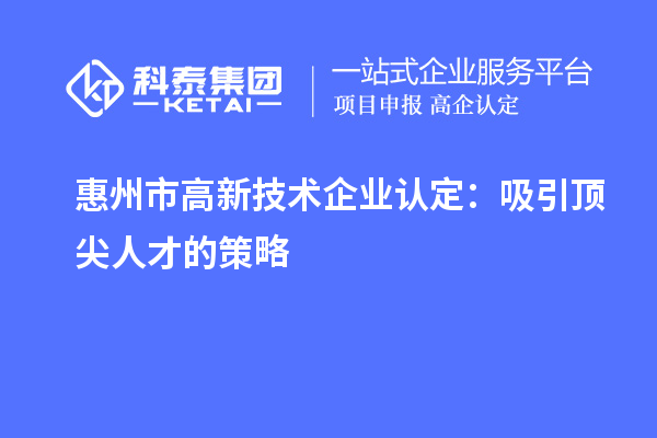 惠州市高新技术企业认定：吸引顶尖人才的策略