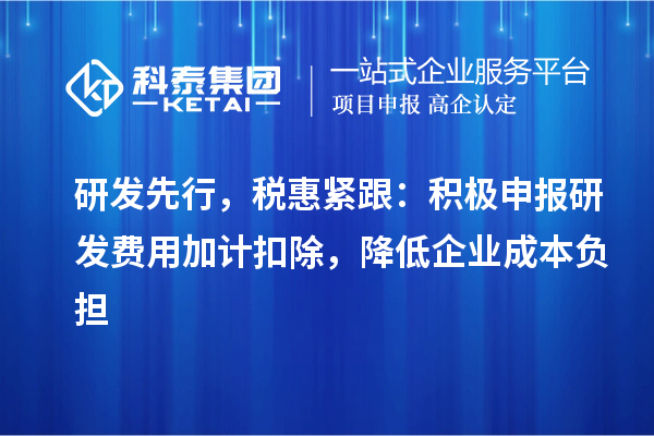 研发先行，税惠紧跟：积极申报研发费用加计扣除，降低企业成本负担