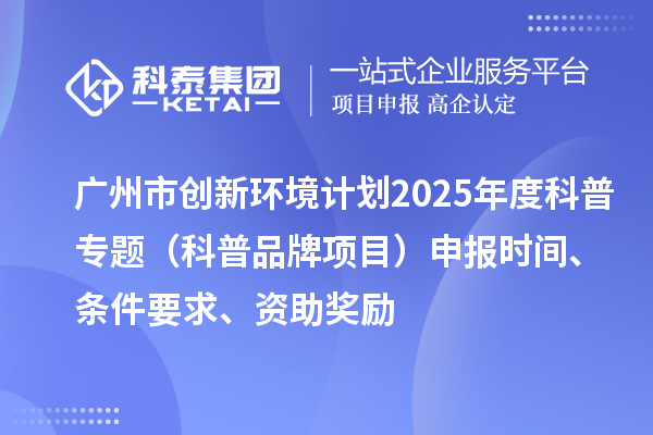 广州市创新环境计划2025年度科普专题（科普品牌项目）申报时间、条件要求、资助奖励