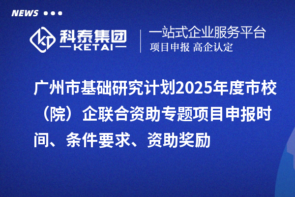 广州市基础研究计划2025年度市校（院）企联合资助专题项目申报时间、条件要求、资助奖励