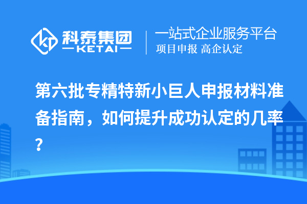 第六批<a href=http://www.1ys1w.cn/fuwu/zhuanjingtexin.html target=_blank class=infotextkey>专精特新小巨人申报</a>材料准备指南，如何提升成功认定的几率？