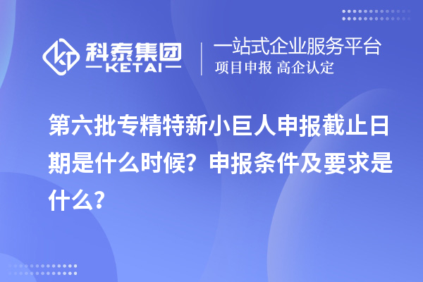 第六批<a href=http://www.1ys1w.cn/fuwu/zhuanjingtexin.html target=_blank class=infotextkey>专精特新小巨人申报</a>截止日期是什么时候？申报条件及要求是什么？