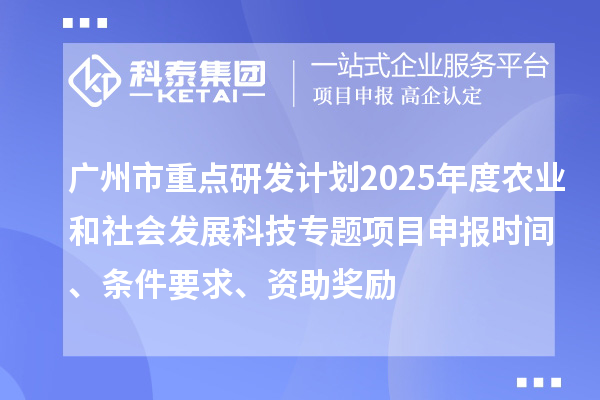 广州市重点研发计划2025年度农业和社会发展科技专题项目申报时间、条件要求、资助奖励
