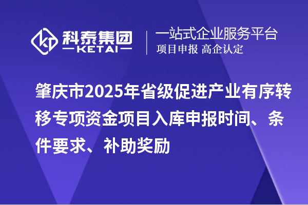肇庆市2025年省级促进产业有序转移专项资金项目入库申报时间、条件要求、补助奖励