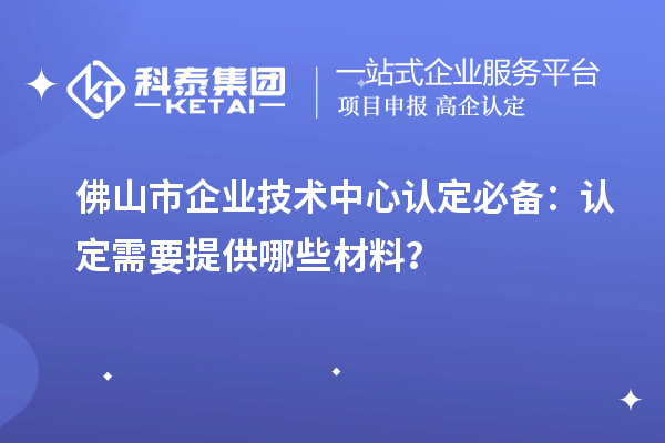 <a href=http://www.1ys1w.cn/foshan/ target=_blank class=infotextkey>佛山市企业技术中心</a>认定必备：认定需要提供哪些材料？