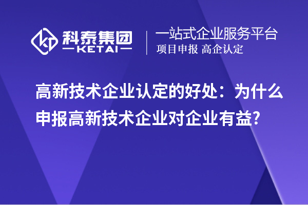 高新技术企业认定的好处：为什么申报高新技术企业对企业有益?