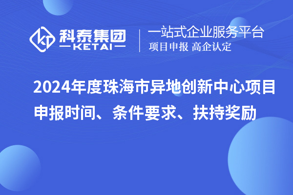 2024年度珠海市异地创新中心项目申报时间、条件要求、扶持奖励