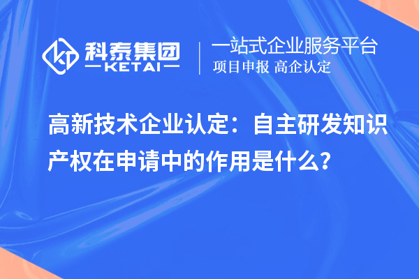 高新技术企业认定：自主研发知识产权在申请中的作用是什么？