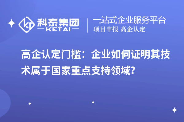 高企认定门槛：企业如何证明其技术属于国家重点支持领域？