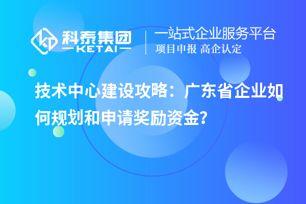 技术中心建设攻略：广东省企业如何规划和申请奖励资金？