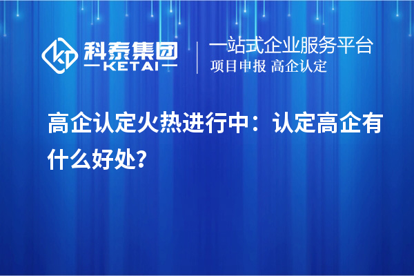 高企认定火热进行中：认定高企有什么好处？