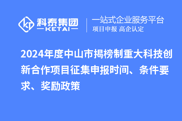 2024年度中山市揭榜制重大科技创新合作项目征集申报时间、条件要求、奖励政策