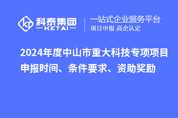 2024年度中山市重大科技专项项目申报时间、条件要求、资助奖励