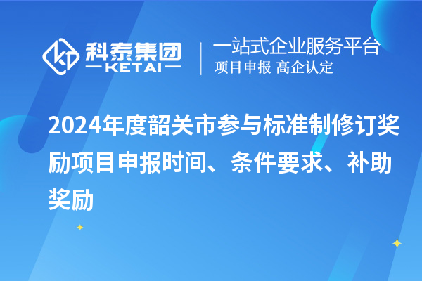 2024年度韶关市参与标准制修订奖励<a href=http://www.1ys1w.cn/shenbao.html target=_blank class=infotextkey>项目申报</a>时间、条件要求、补助奖励